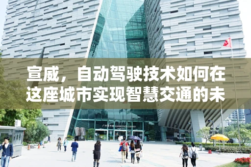 宣威，自动驾驶技术如何在这座城市实现智慧交通的未来？