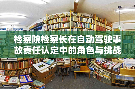 检察院检察长在自动驾驶事故责任认定中的角色与挑战