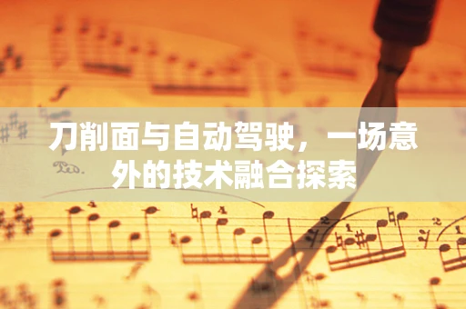 刀削面与自动驾驶，一场意外的技术融合探索