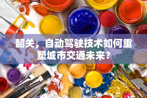 韶关，自动驾驶技术如何重塑城市交通未来？