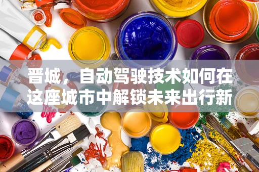 晋城，自动驾驶技术如何在这座城市中解锁未来出行新模式？