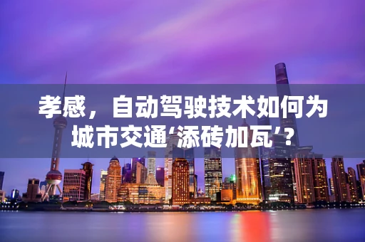 孝感，自动驾驶技术如何为城市交通‘添砖加瓦’？
