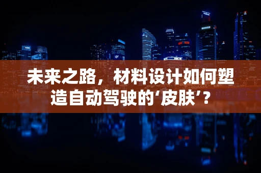 未来之路，材料设计如何塑造自动驾驶的‘皮肤’？