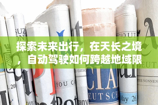 探索未来出行，在天长之境，自动驾驶如何跨越地域限制？
