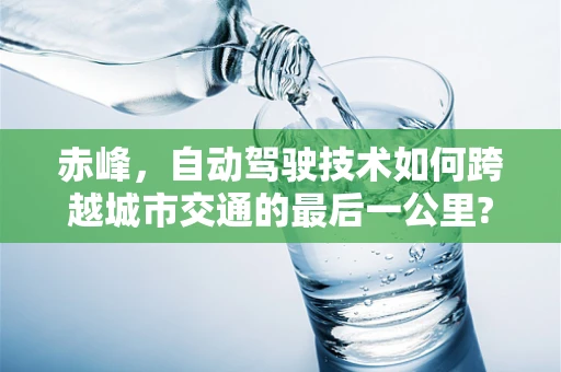 赤峰，自动驾驶技术如何跨越城市交通的最后一公里?