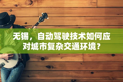 无锡，自动驾驶技术如何应对城市复杂交通环境？