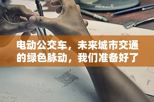 电动公交车，未来城市交通的绿色脉动，我们准备好了吗？