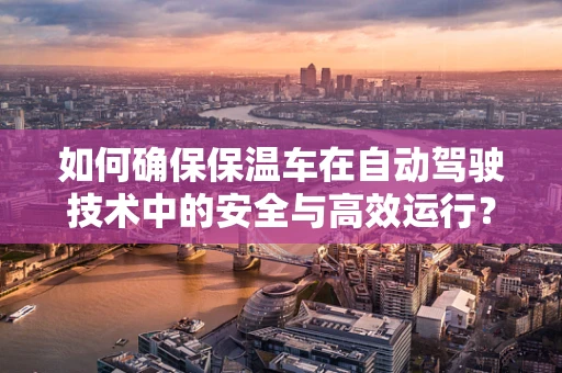 如何确保保温车在自动驾驶技术中的安全与高效运行？