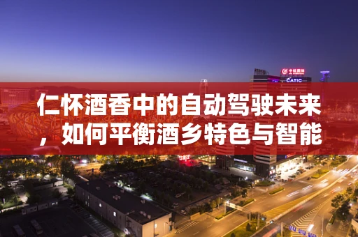 仁怀酒香中的自动驾驶未来，如何平衡酒乡特色与智能出行？