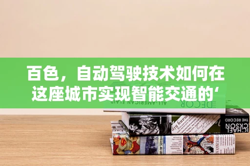 百色，自动驾驶技术如何在这座城市实现智能交通的‘绿色’跃进？