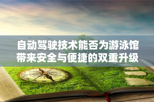 自动驾驶技术能否为游泳馆带来安全与便捷的双重升级？