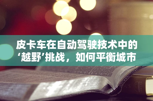皮卡车在自动驾驶技术中的‘越野’挑战，如何平衡城市与越野的双重需求？