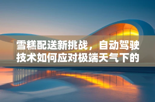雪糕配送新挑战，自动驾驶技术如何应对极端天气下的甜蜜考验？
