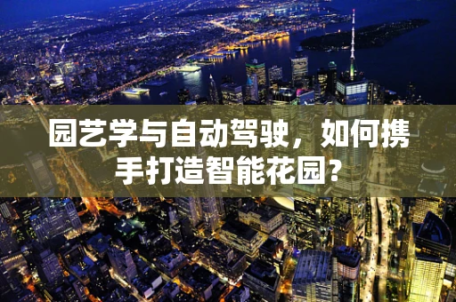 园艺学与自动驾驶，如何携手打造智能花园？