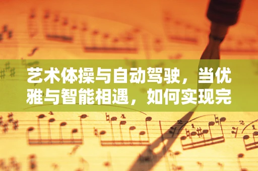 艺术体操与自动驾驶，当优雅与智能相遇，如何实现完美融合？