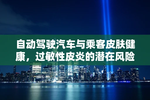 自动驾驶汽车与乘客皮肤健康，过敏性皮炎的潜在风险与防护措施