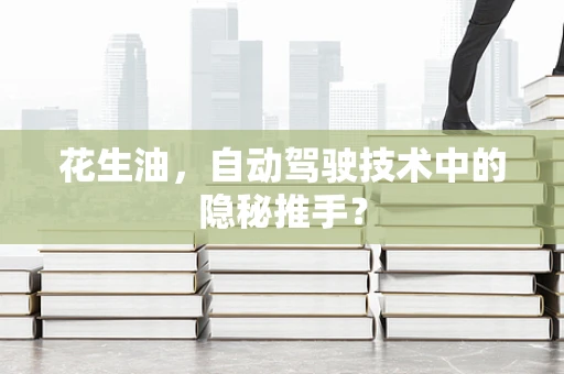 花生油，自动驾驶技术中的隐秘推手？