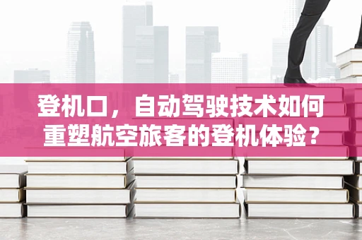 登机口，自动驾驶技术如何重塑航空旅客的登机体验？