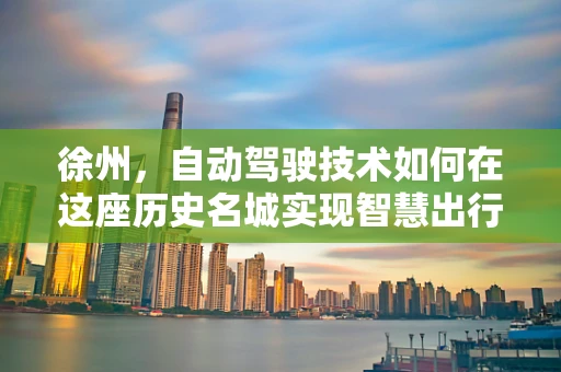 徐州，自动驾驶技术如何在这座历史名城实现智慧出行？