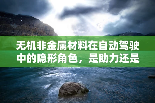 无机非金属材料在自动驾驶中的隐形角色，是助力还是障碍？
