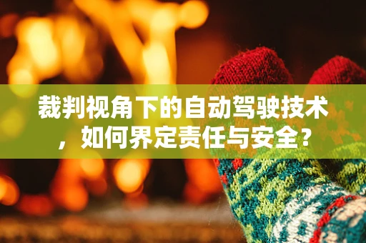 裁判视角下的自动驾驶技术，如何界定责任与安全？