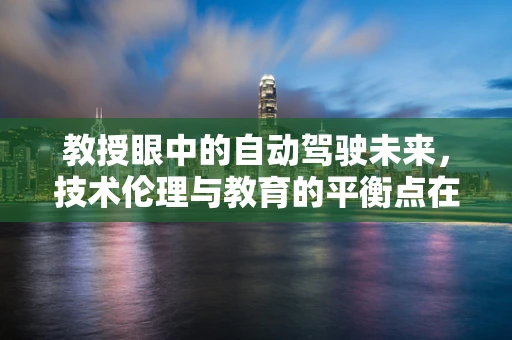 教授眼中的自动驾驶未来，技术伦理与教育的平衡点在哪里？