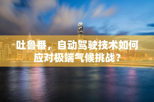 吐鲁番，自动驾驶技术如何应对极端气候挑战？