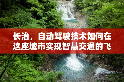 长治，自动驾驶技术如何在这座城市实现智慧交通的飞跃？