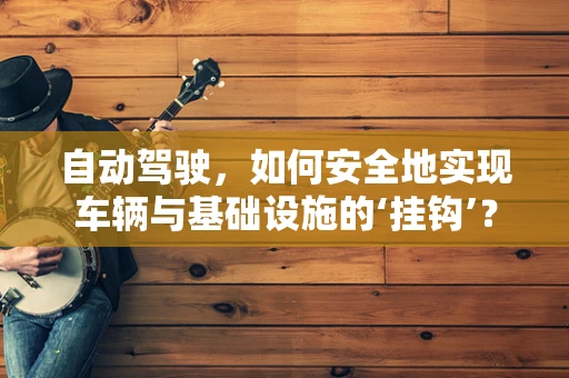 自动驾驶，如何安全地实现车辆与基础设施的‘挂钩’？