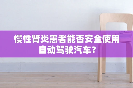 慢性肾炎患者能否安全使用自动驾驶汽车？