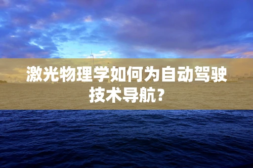 激光物理学如何为自动驾驶技术导航？