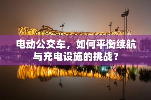 电动公交车，如何平衡续航与充电设施的挑战？