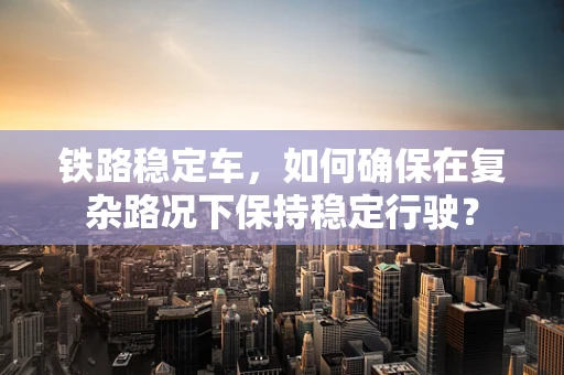 铁路稳定车，如何确保在复杂路况下保持稳定行驶？