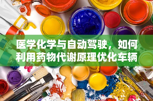 医学化学与自动驾驶，如何利用药物代谢原理优化车辆智能系统？
