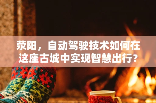 荥阳，自动驾驶技术如何在这座古城中实现智慧出行？