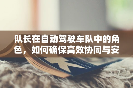 队长在自动驾驶车队中的角色，如何确保高效协同与安全决策？