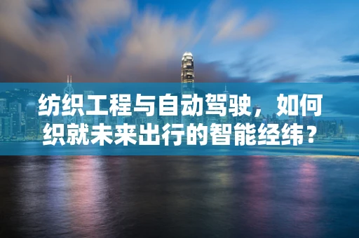 纺织工程与自动驾驶，如何织就未来出行的智能经纬？