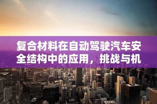 复合材料在自动驾驶汽车安全结构中的应用，挑战与机遇？