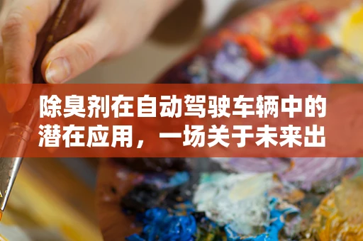 除臭剂在自动驾驶车辆中的潜在应用，一场关于未来出行的新探索