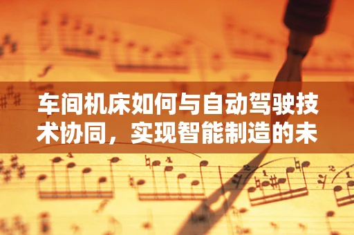 车间机床如何与自动驾驶技术协同，实现智能制造的未来？