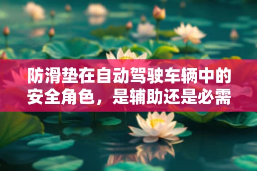 防滑垫在自动驾驶车辆中的安全角色，是辅助还是必需？