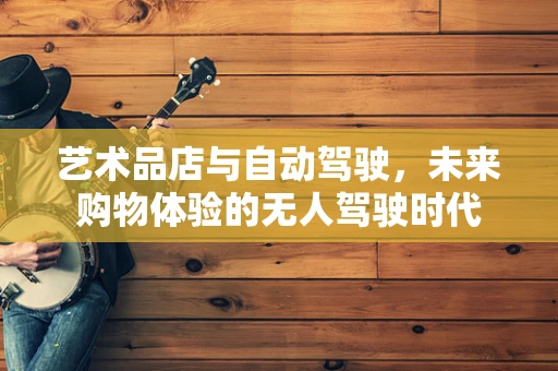 艺术品店与自动驾驶，未来购物体验的无人驾驶时代
