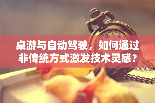 桌游与自动驾驶，如何通过非传统方式激发技术灵感？