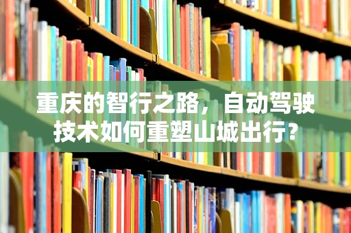 重庆的智行之路，自动驾驶技术如何重塑山城出行？