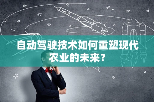 自动驾驶技术如何重塑现代农业的未来？