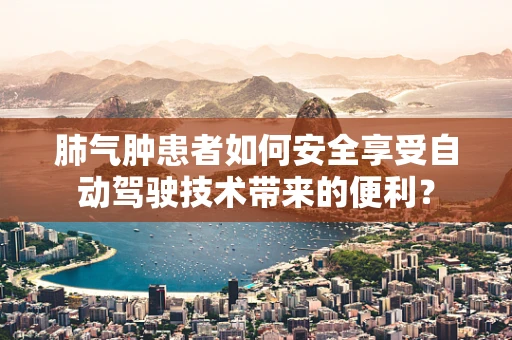 肺气肿患者如何安全享受自动驾驶技术带来的便利？