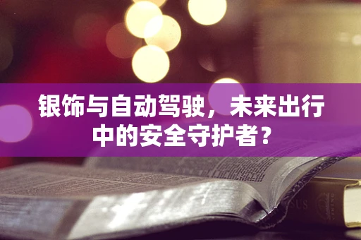 银饰与自动驾驶，未来出行中的安全守护者？