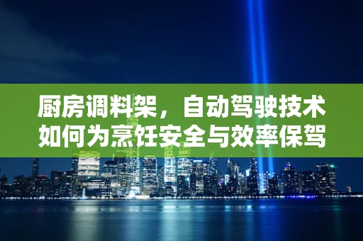 厨房调料架，自动驾驶技术如何为烹饪安全与效率保驾护航？