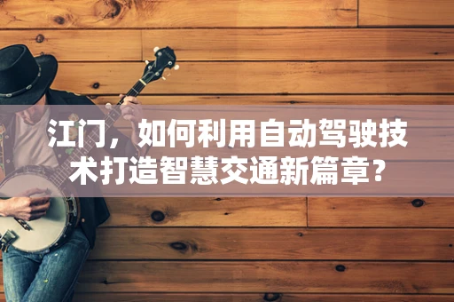 江门，如何利用自动驾驶技术打造智慧交通新篇章？