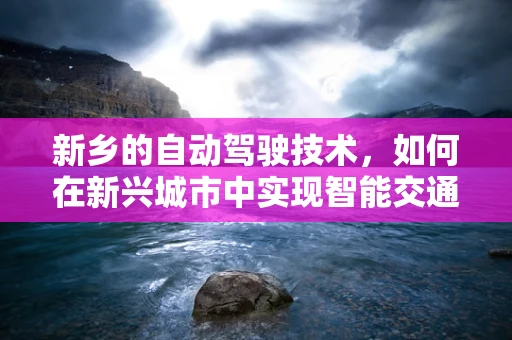 新乡的自动驾驶技术，如何在新兴城市中实现智能交通的落地？